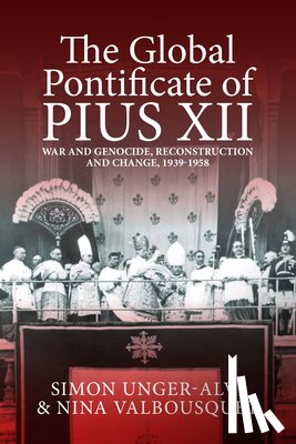 Unger-Alvi, Simon - The Global Pontificate of Pius XII: War and Genocide, Reconstruction and Change, 1939-1958