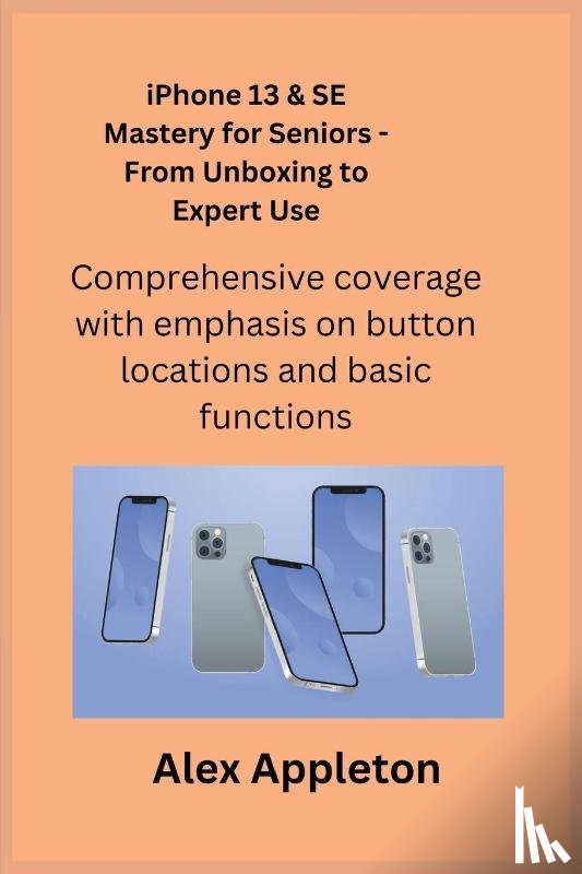 Appleton, Alex - iPhone 13 & SE Mastery for Seniors - From Unboxing to Expert Use