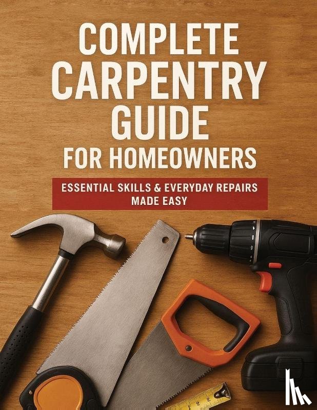 Victor Wise - THE COMPLETE GUIDE TO CARPENTRY FOR HOMEOWNERS