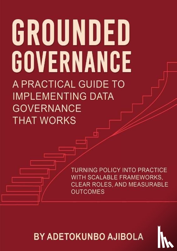 Ajibola, Adetokunbo - Grounded Governance A Practical Guide to Implementing Data Governance That Works