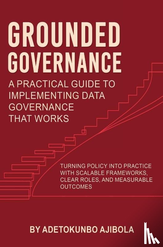 Ajibola, Dr Adetokunbo - Grounded Governance A Practical Guide to Implementing Data Governance That Works