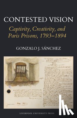 Sanchez, Gonzalo J. - Contested Vision: Captivity, Creativity, and Paris Prisons, 1793-1894