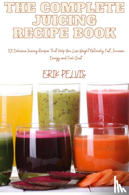 Erik Pelvis - THE COMPLETE JUICING RECIPE BOOK
