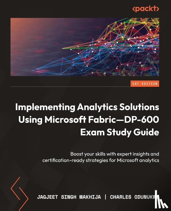 Makhija, Jagjeet Singh, Odunukwe, Charles - Implementing Analytics Solutions Using Microsoft Fabric-DP-600 Exam Study Guide