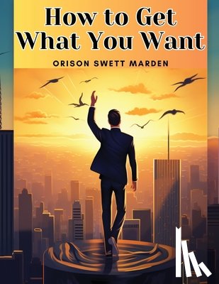 Orison Swett Marden - How to Get What You Want