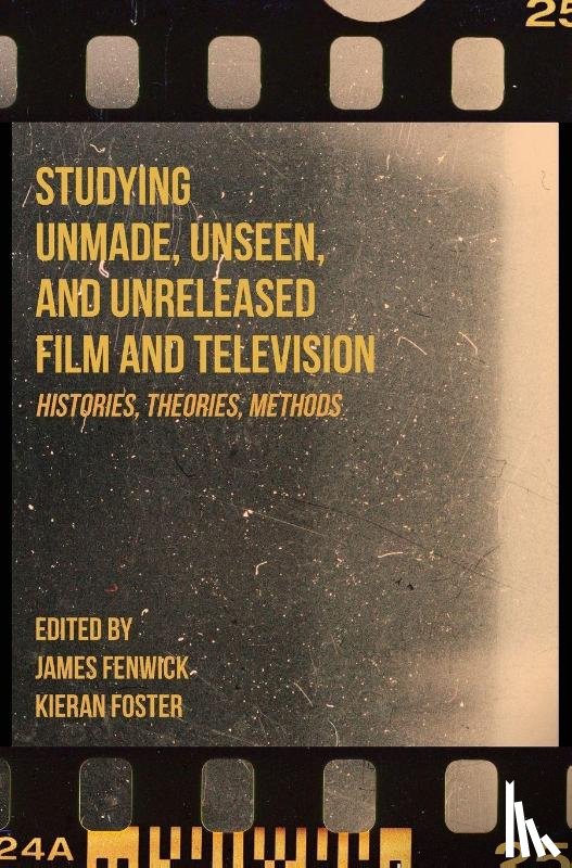 Fenwick, James (Sheffield Hallam University, Foster, Kieran (De Montfort University) - Studying Unmade, Unseen, and Unreleased Film and Television