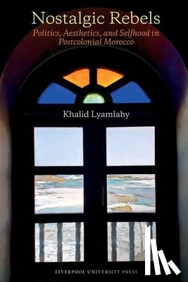 Lyamlahy, Khalid - Nostalgic Rebels: Politics, Aesthetics, and Selfhood in Postcolonial Morocco