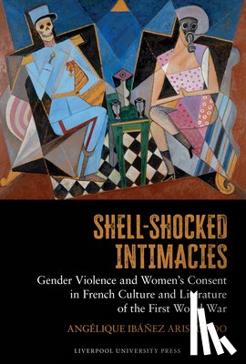 Ibanez Aristondo, Angelique - Shell-Shocked Intimacies: Gender Violence and Women’s Consent in French Culture and Literature of the First World War