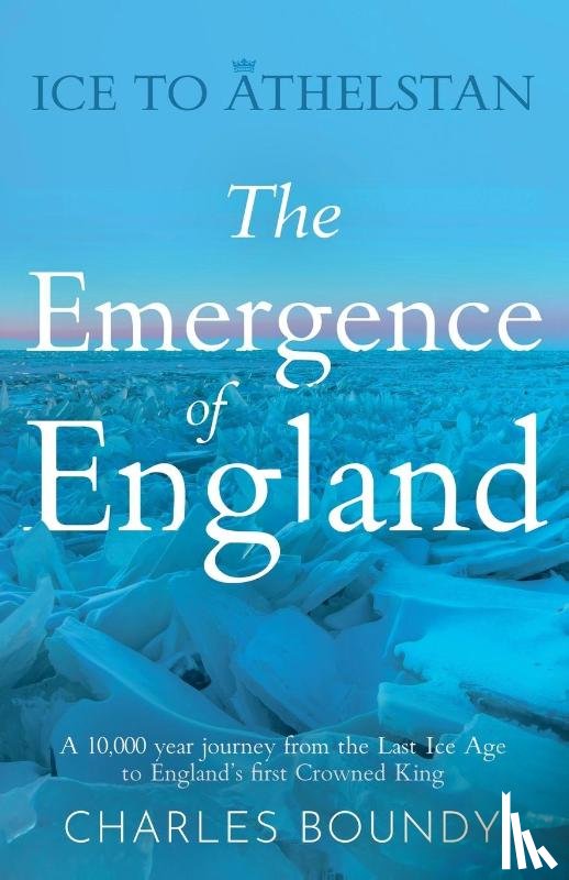 Boundy, Charles - Ice to Athelstan – The Emergence of England
