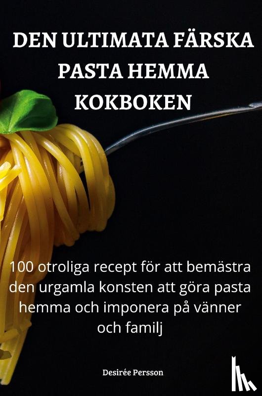 Desiree Persson - Den Ultimata Farska Pasta Hemma Kokboken