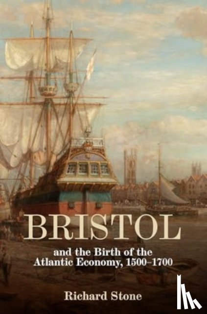 Stone, Richard - Bristol and the Birth of the Atlantic Economy, 1500-1700