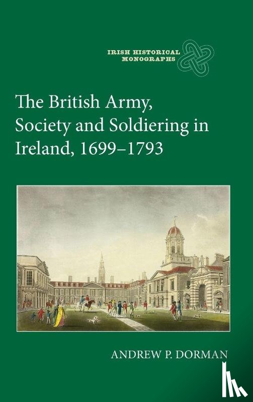 Dorman, Dr Andrew P. - The British Army, Society and Soldiering in Ireland, 1699-1793