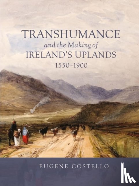 Costello, Eugene - Transhumance and the Making of Ireland's Uplands, 1550-1900