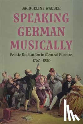 Waeber, Jacqueline - Speaking German Musically: Poetic Recitation in Central Europe, 1760-1820