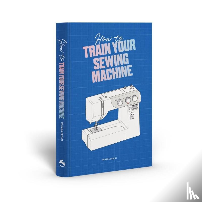 Begum, Rehana - How to Train Your Sewing Machine
