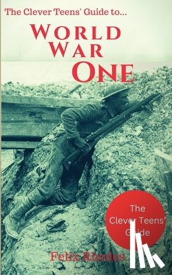 Rhodes, Felix - The Clever Teens' Guide to World War One