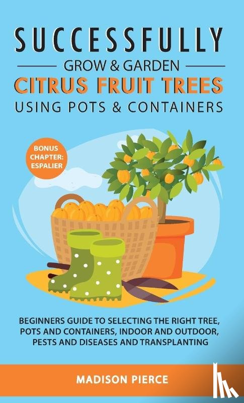 Pierce, Madison - Successfully Grow and Garden Citrus Fruit Trees Using Pots and Containers