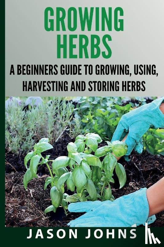 Johns, Jason - Growing Herbs A Beginners Guide to Growing, Using, Harvesting and Storing Herbs