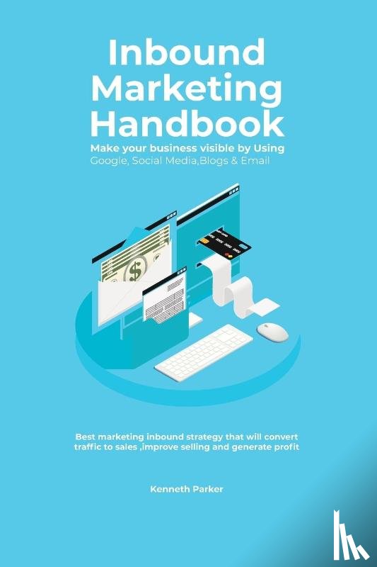 Parker, Kenneth - Inbound Marketing Handbook Make your business visible Using Google, Social Media, Blogs & Email. Best marketing inbound strategy that will convert traffic to sales, improve selling and generate profit