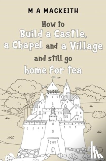 MacKeith, M A - How to Build a Castle, a Chapel and a Village and still go home for tea