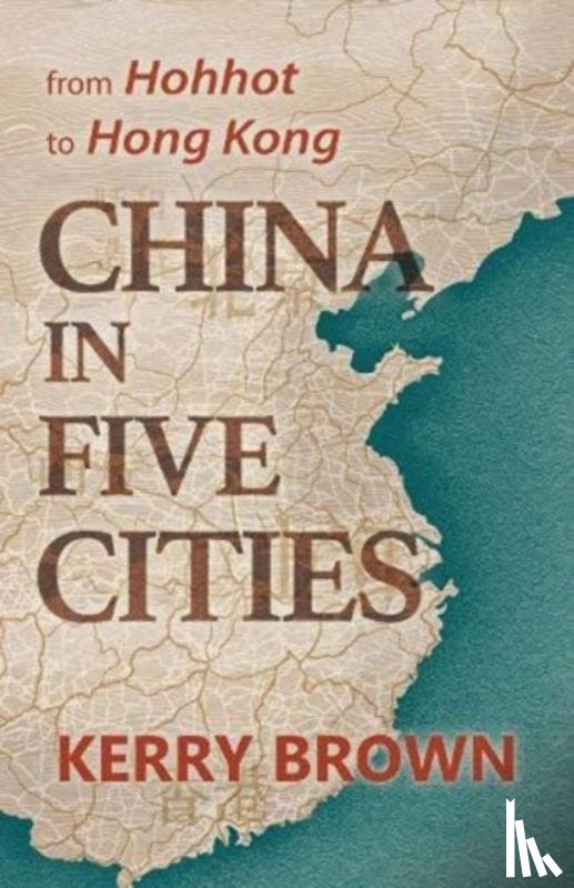 Brown, Kerry - China in Five Cities