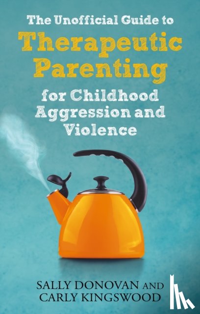 Donovan, Sally, Kingswood, Carly - The Unofficial Guide to Therapeutic Parenting for Childhood Aggression and Violence