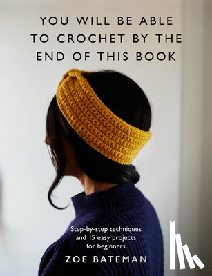 Bateman, Zoe - You Will Be Able to Crochet by the End of This Book: Step-By-Step Techniques and 15 Easy Projects for Beginners