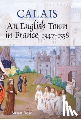 Rose, Susan - Calais: An English Town in France, 1347-1558