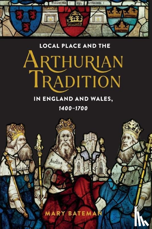 Bateman, Dr Mary - Local Place and the Arthurian Tradition in England and Wales, 1400-1700