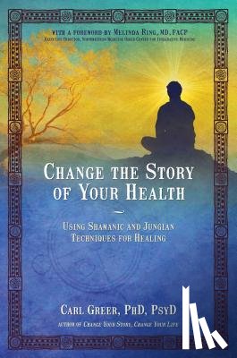 Greer, Carl - Change the Story of Your Health: Using Shamanic and Jungian Techniques for Healing