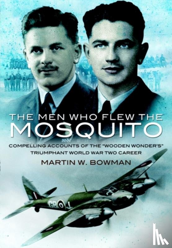 Bowman, Martin - Men Who Flew the Mosquito: Compelling Account of the 'Wooden Wonders' Triumphant World War 2 Career