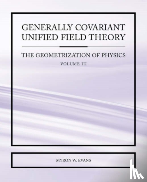 Evans, Myron - Generally Covariant Unified Field Theory - The Geometrization of Physics - Volume III