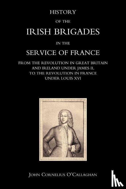 O'Callaghan, John Cornelius - History of the Irish Brigades in the Service of France from the Revolution in Great Britain and Ireland Under James II,to the Revolution in France Under Louis XVI