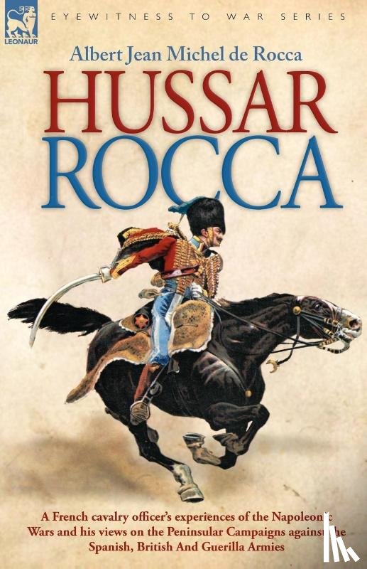 Rocca, Albert Jean Michel - Hussar Rocca - A French Cavalry Officer's Experiences of the Napoleonic Wars and His Views on the Peninsular Campaigns Against the Spanish, British an
