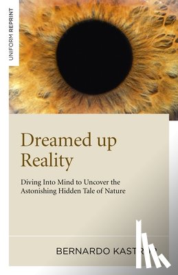 Kastrup, Bernardo - Dreamed up Reality – Diving into mind to uncover the astonishing hidden tale of nature