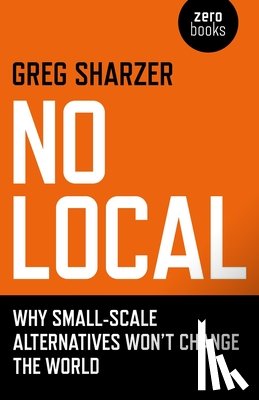 Sharzer, Greg - No Local - Why Small-Scale Alternatives Won`t Change The World