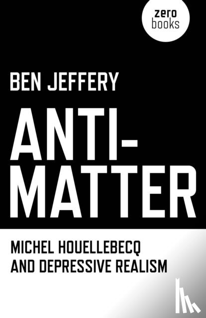 Jeffery, Ben - Anti–Matter – Michel Houellebecq and Depressive Realism