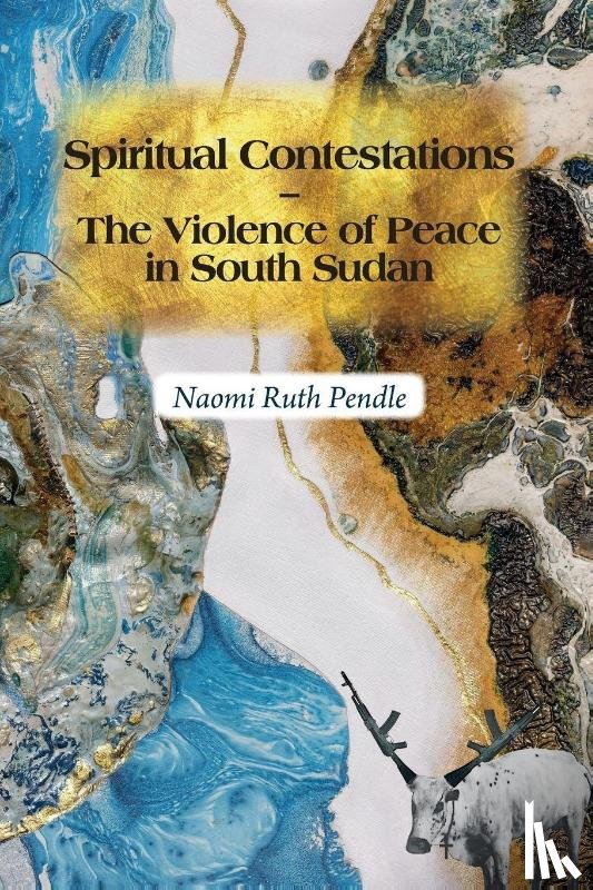 Pendle, Naomi Ruth - Spiritual Contestations – The Violence of Peace in South Sudan