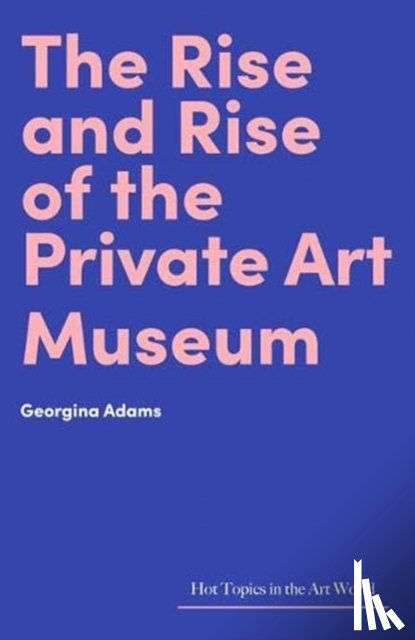Adam, Georgina - The Rise and Rise of the Private Art Museum
