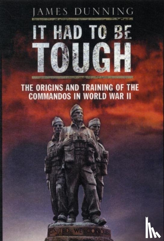 Dunning, James - It Had to be Tough: The Origins and Training of the Commandos in World War II