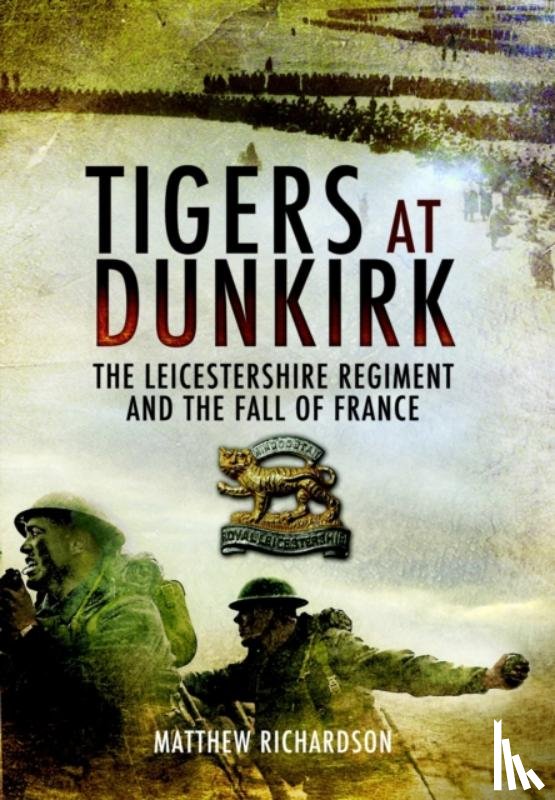 Richardson, Matthew - Tigers at Dunkirk: The Leicestershire Regiment and the Fall of France