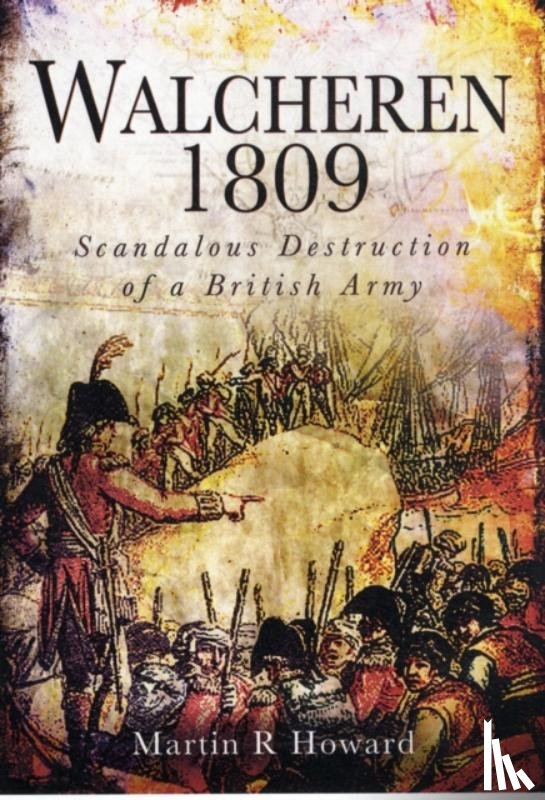Howard, Martin R. - Walcheren 1809: Scandalous Destruction of a British Army