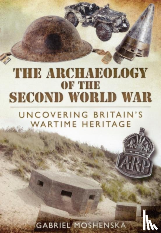 Moshenska, Gabriel - Archaeology of the Second World War: Uncovering Britain's Wartime Heritage
