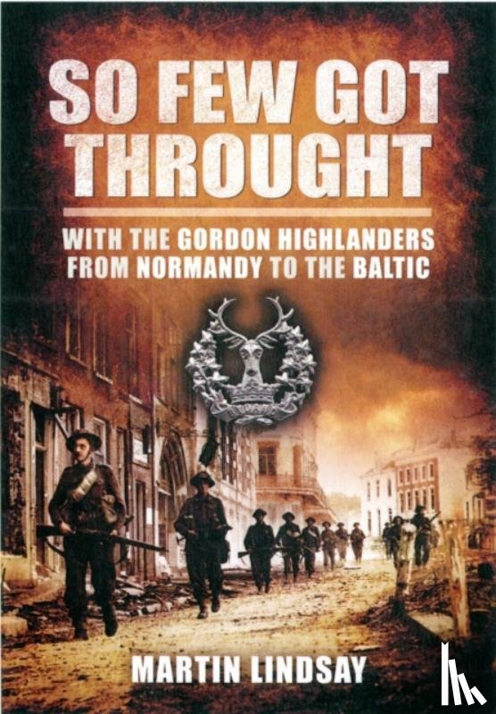 Martin, Lindsay - So Few Got through: With the Gordon Highlanders From Normandy to the Baltic