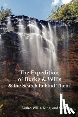 Burke, Robert O'Hara, Wills, William John, Walker, Frederick - The Expedition of Burke and Wills & the Search to Find Them (by Burke, Wills, King & Walker)