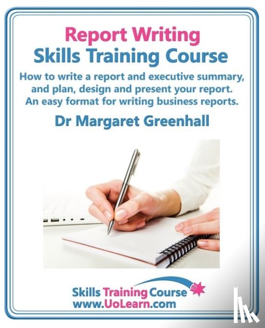Greenhall, Margaret - Report Writing Skills Training Course - How to Write a Report and Executive Summary, and Plan, Design and Present Your Report - An Easy Format for Writing Business Reports