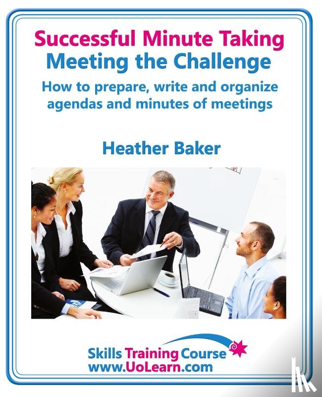 Baker, Heather - Successful Minute Taking and Writing - How to Prepare, Organize and Write Minutes of Meetings and Agendas - Learn to Take Notes and Write Minutes of Meetings - Your Role as the Minute Taker and How You
