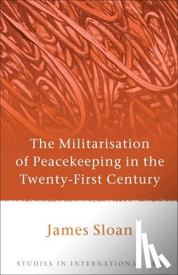 Sloan, James - The Militarisation of Peacekeeping in the Twenty-First Century