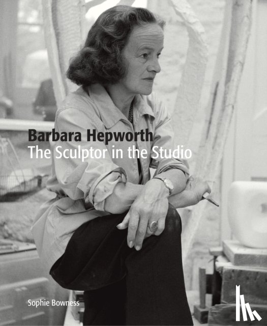 Bowness, Ms. Sophie - Barbara Hepworth: The Sculptor in the Studio