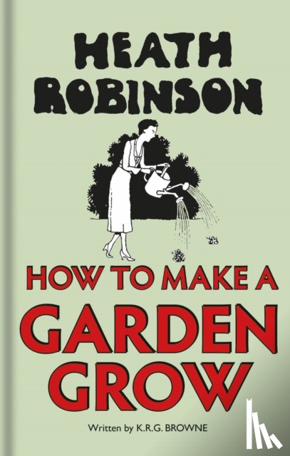 Robinson, W. Heath, Browne, K.R.G. - Heath Robinson: How to Make a Garden Grow
